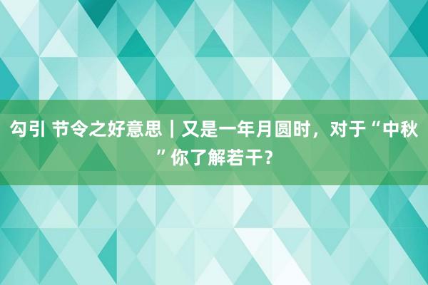 勾引 节令之好意思｜又是一年月圆时，对于“中秋”你了解若干？