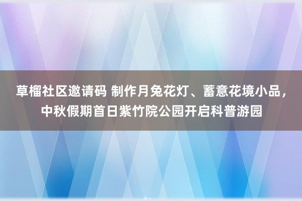 草榴社区邀请码 制作月兔花灯、蓄意花境小品，中秋假期首日紫竹院公园开启科普游园