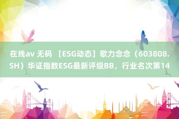 在线av 无码 【ESG动态】歌力念念（603808.SH）华证指数ESG最新评级BB，行业名次第14