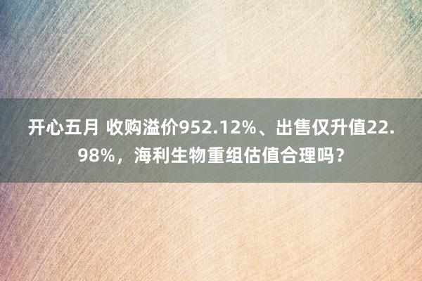 开心五月 收购溢价952.12%、出售仅升值22.98%，海利生物重组估值合理吗？