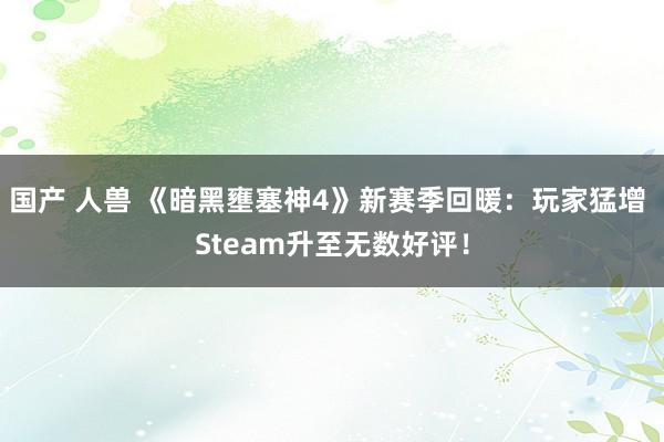 国产 人兽 《暗黑壅塞神4》新赛季回暖：玩家猛增 Steam升至无数好评！