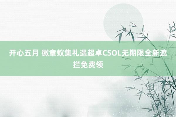 开心五月 徽章蚁集礼遇超卓CSOL无期限全新遮拦免费领