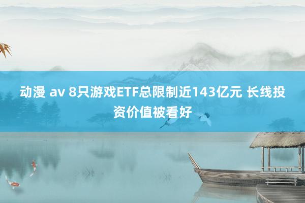 动漫 av 8只游戏ETF总限制近143亿元 长线投资价值被看好