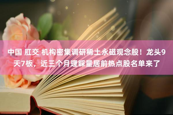 中国 肛交 机构密集调研稀土永磁观念股！龙头9天7板，近三个月理睬量居前热点股名单来了