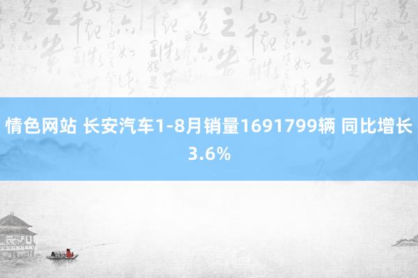 情色网站 长安汽车1-8月销量1691799辆 同比增长3.6%