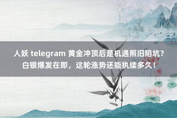 人妖 telegram 黄金冲顶后是机遇照旧陷坑？白银爆发在即，这轮涨势还能执续多久！