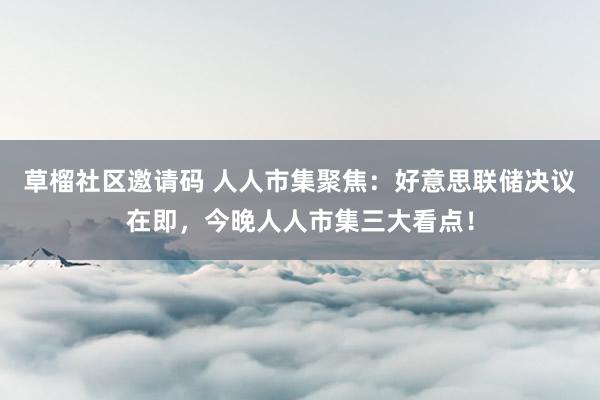 草榴社区邀请码 人人市集聚焦：好意思联储决议在即，今晚人人市集三大看点！