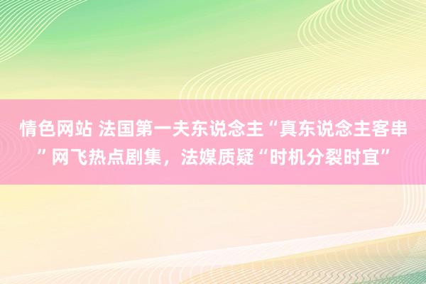 情色网站 法国第一夫东说念主“真东说念主客串”网飞热点剧集，法媒质疑“时机分裂时宜”