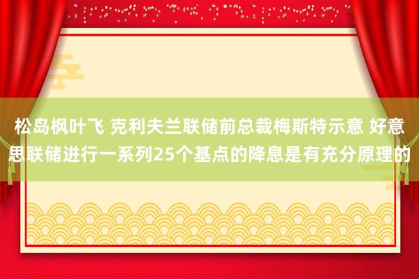 松岛枫叶飞 克利夫兰联储前总裁梅斯特示意 好意思联储进行一系列25个基点的降息是有充分原理的