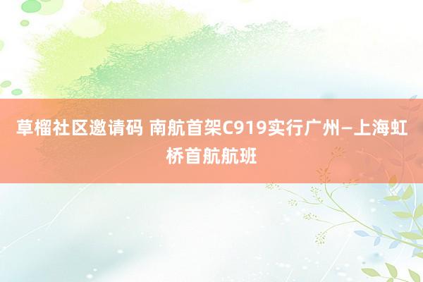 草榴社区邀请码 南航首架C919实行广州—上海虹桥首航航班