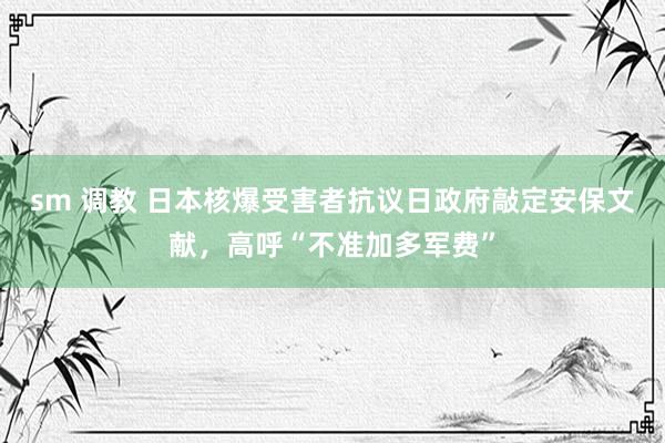 sm 调教 日本核爆受害者抗议日政府敲定安保文献，高呼“不准加多军费”