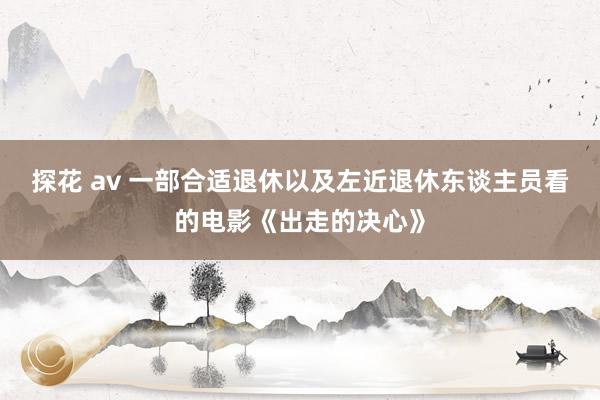 探花 av 一部合适退休以及左近退休东谈主员看的电影《出走的决心》