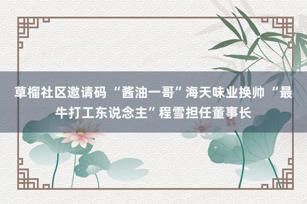 草榴社区邀请码 “酱油一哥”海天味业换帅 “最牛打工东说念主”程雪担任董事长