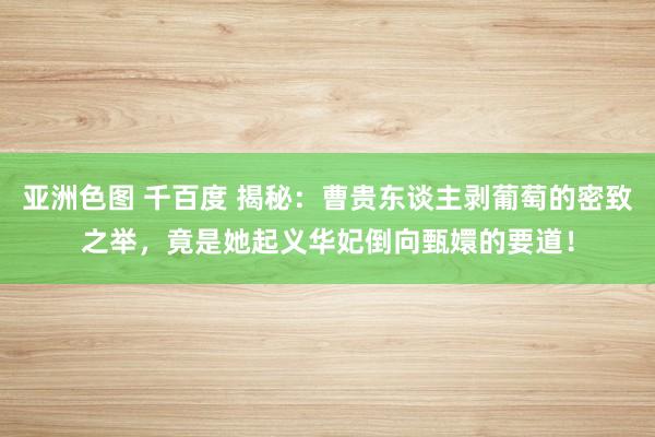 亚洲色图 千百度 揭秘：曹贵东谈主剥葡萄的密致之举，竟是她起义华妃倒向甄嬛的要道！