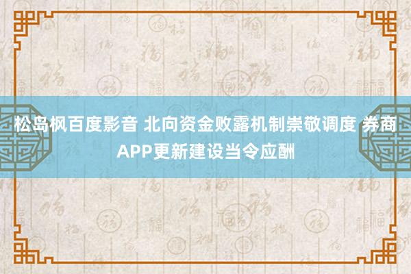 松岛枫百度影音 北向资金败露机制崇敬调度 券商APP更新建设当令应酬