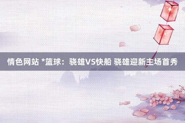 情色网站 *篮球：骁雄VS快船 骁雄迎新主场首秀