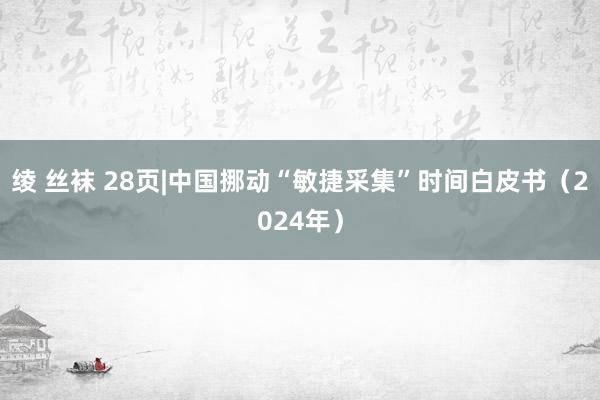 绫 丝袜 28页|中国挪动“敏捷采集”时间白皮书（2024年）