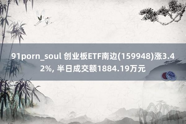 91porn_soul 创业板ETF南边(159948)涨3.42%， 半日成交额1884.19万元