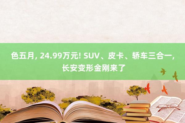 色五月， 24.99万元! SUV、皮卡、轿车三合一， 长安变形金刚来了