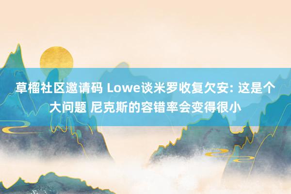 草榴社区邀请码 Lowe谈米罗收复欠安: 这是个大问题 尼克斯的容错率会变得很小