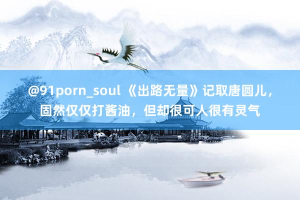 @91porn_soul 《出路无量》记取唐圆儿，固然仅仅打酱油，但却很可人很有灵气