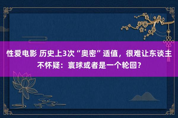 性爱电影 历史上3次“奥密”适值，很难让东谈主不怀疑：寰球或者是一个轮回？