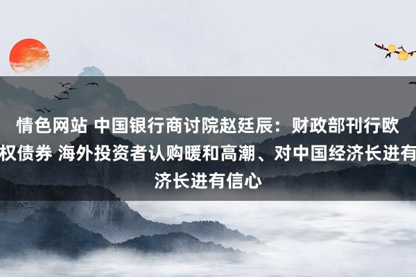 情色网站 中国银行商讨院赵廷辰：财政部刊行欧元主权债券 海外投资者认购暖和高潮、对中国经济长进有信心