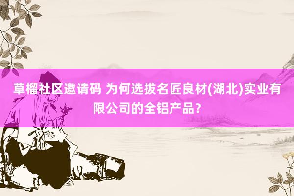 草榴社区邀请码 为何选拔名匠良材(湖北)实业有限公司的全铝产品？