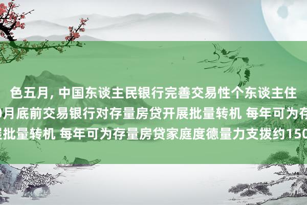 色五月， 中国东谈主民银行完善交易性个东谈主住房贷款利率订价机制 10月底前交易银行对存量房贷开展批量转机 每年可为存量房贷家庭度德量力支拨约1500亿元