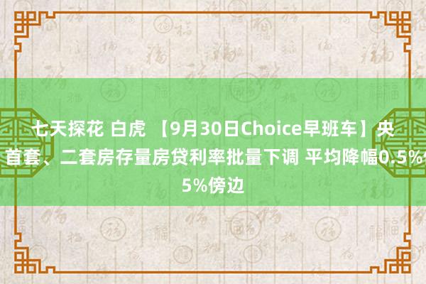 七天探花 白虎 【9月30日Choice早班车】央行：首套、二套房存量房贷利率批量下调 平均降幅0.5%傍边