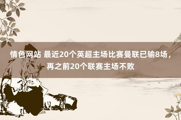 情色网站 最近20个英超主场比赛曼联已输8场，再之前20个联赛主场不败