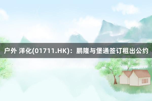 户外 洋化(01711.HK)：鹏隆与堡通签订租出公约