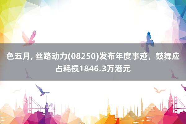 色五月， 丝路动力(08250)发布年度事迹，鼓舞应占耗损1846.3万港元