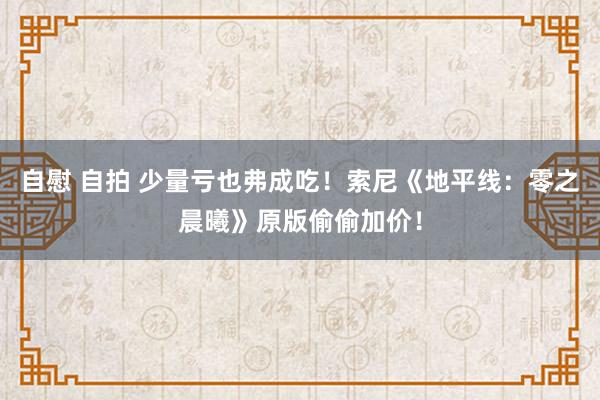 自慰 自拍 少量亏也弗成吃！索尼《地平线：零之晨曦》原版偷偷加价！