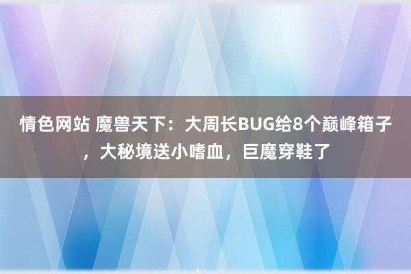 情色网站 魔兽天下：大周长BUG给8个巅峰箱子，大秘境送小嗜血，巨魔穿鞋了