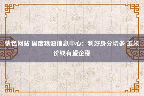 情色网站 国度粮油信息中心：利好身分增多 玉米价钱有望企稳