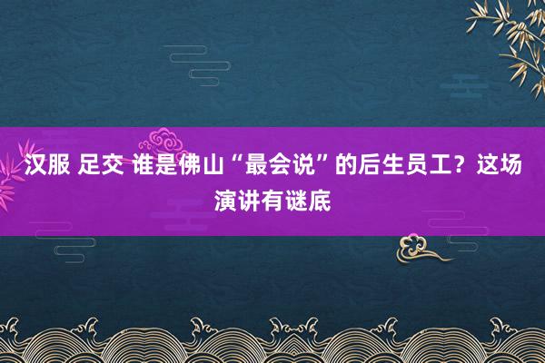 汉服 足交 谁是佛山“最会说”的后生员工？这场演讲有谜底