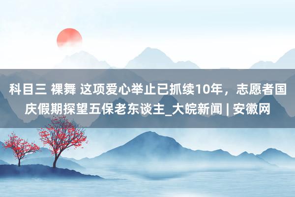 科目三 裸舞 这项爱心举止已抓续10年，志愿者国庆假期探望五保老东谈主_大皖新闻 | 安徽网