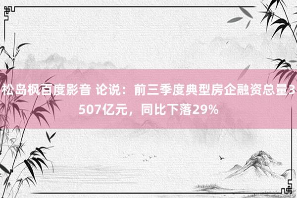 松岛枫百度影音 论说：前三季度典型房企融资总量3507亿元，同比下落29%