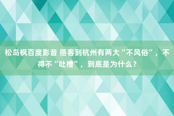 松岛枫百度影音 搭客到杭州有两大“不风俗”，不得不“吐槽”，到底是为什么？