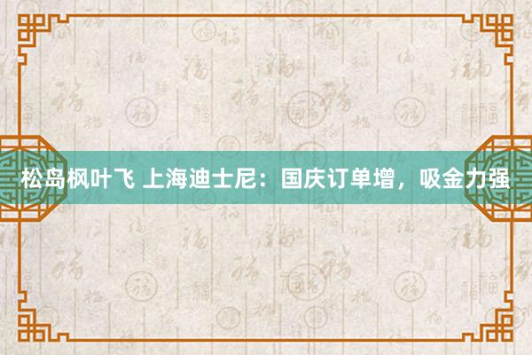 松岛枫叶飞 上海迪士尼：国庆订单增，吸金力强