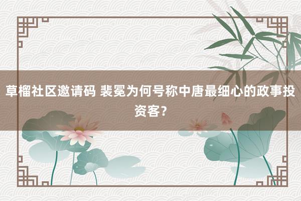 草榴社区邀请码 裴冕为何号称中唐最细心的政事投资客？