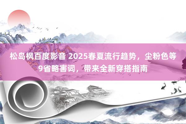 松岛枫百度影音 2025春夏流行趋势，尘粉色等9省略害词，带来全新穿搭指南