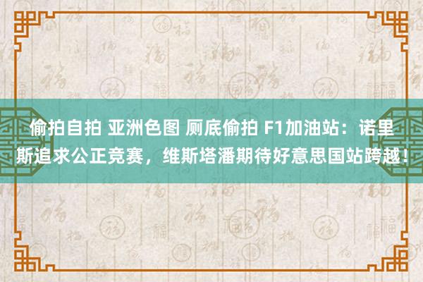 偷拍自拍 亚洲色图 厕底偷拍 F1加油站：诺里斯追求公正竞赛，维斯塔潘期待好意思国站跨越！