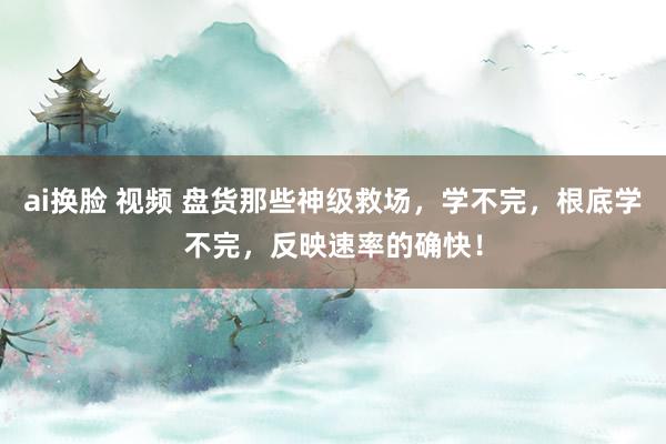 ai换脸 视频 盘货那些神级救场，学不完，根底学不完，反映速率的确快！