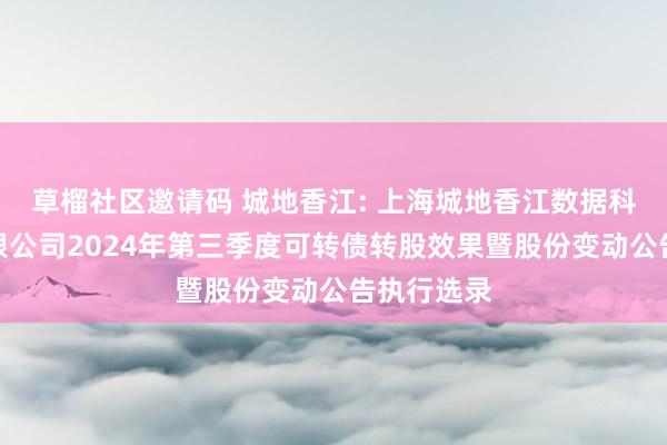 草榴社区邀请码 城地香江: 上海城地香江数据科技股份有限公司2024年第三季度可转债转股效果暨股份变动公告执行选录