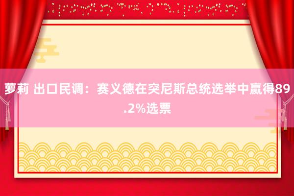 萝莉 出口民调：赛义德在突尼斯总统选举中赢得89.2%选票