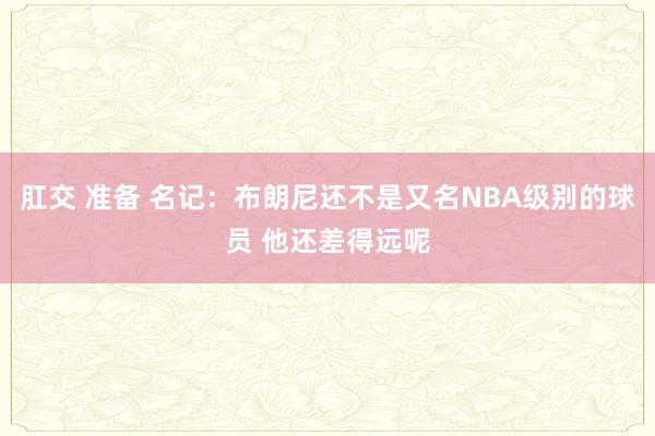 肛交 准备 名记：布朗尼还不是又名NBA级别的球员 他还差得远呢