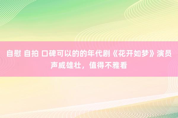 自慰 自拍 口碑可以的的年代剧《花开如梦》演员声威雄壮，值得不雅看