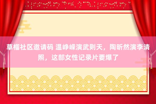 草榴社区邀请码 温峥嵘演武则天，陶昕然演李清照，这部女性记录片要爆了